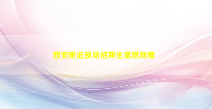 西安附近夜场招聘生意燃到爆